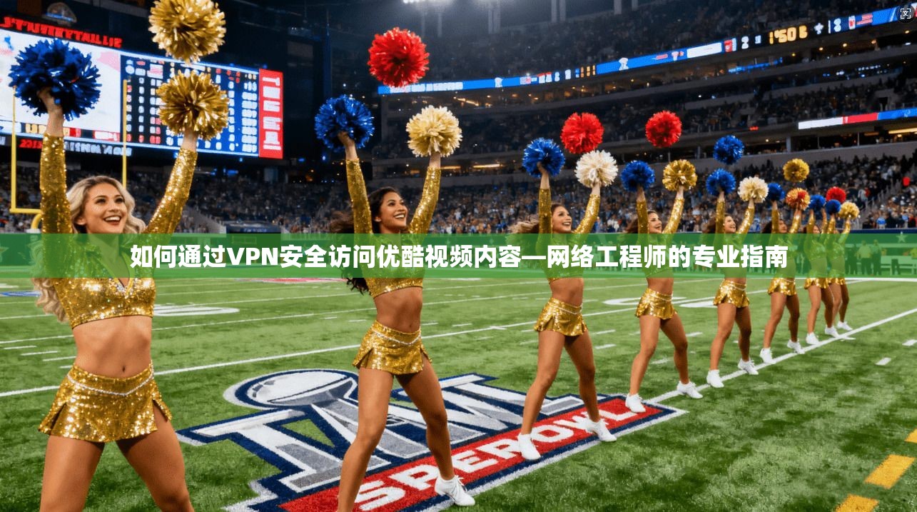 如何通过VPN安全访问优酷视频内容—网络工程师的专业指南