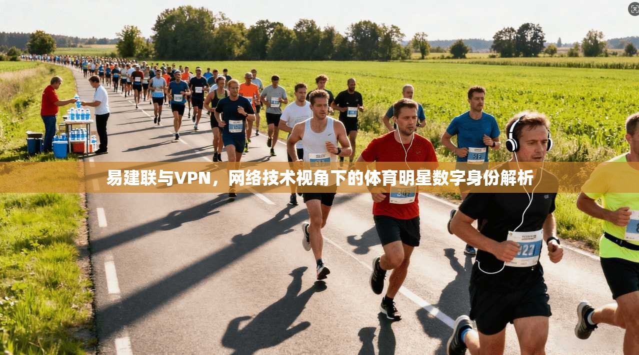 易建联与VPN，网络技术视角下的体育明星数字身份解析