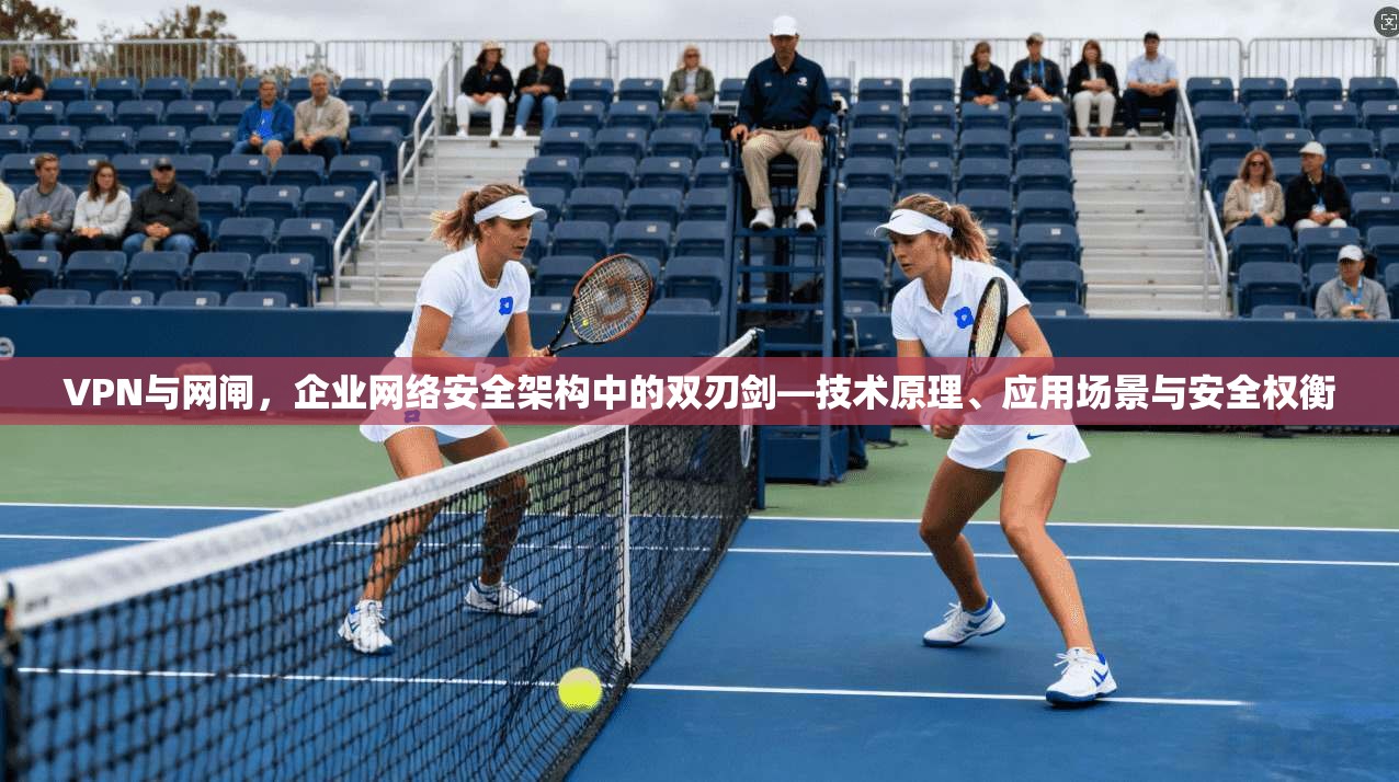 VPN与网闸，企业网络安全架构中的双刃剑—技术原理、应用场景与安全权衡