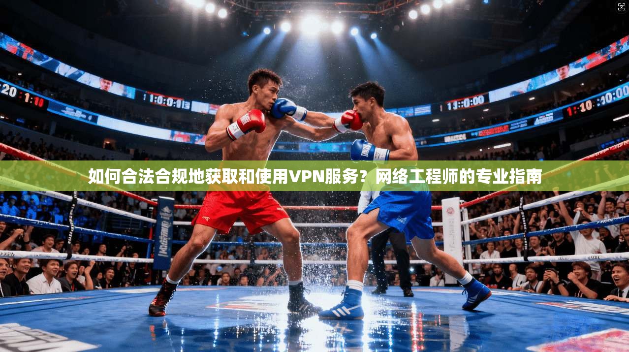 如何合法合规地获取和使用VPN服务？网络工程师的专业指南