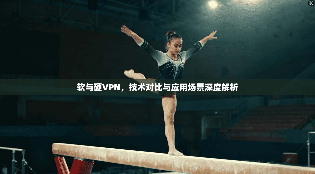 软与硬VPN，技术对比与应用场景深度解析
