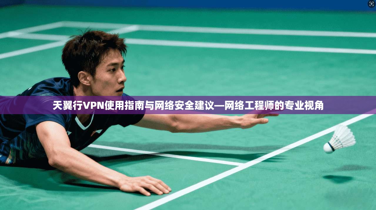 天翼行VPN使用指南与网络安全建议—网络工程师的专业视角
