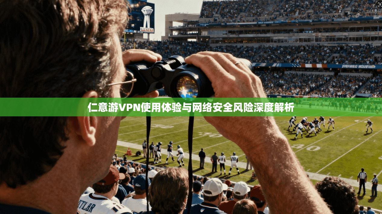 仁意游VPN使用体验与网络安全风险深度解析