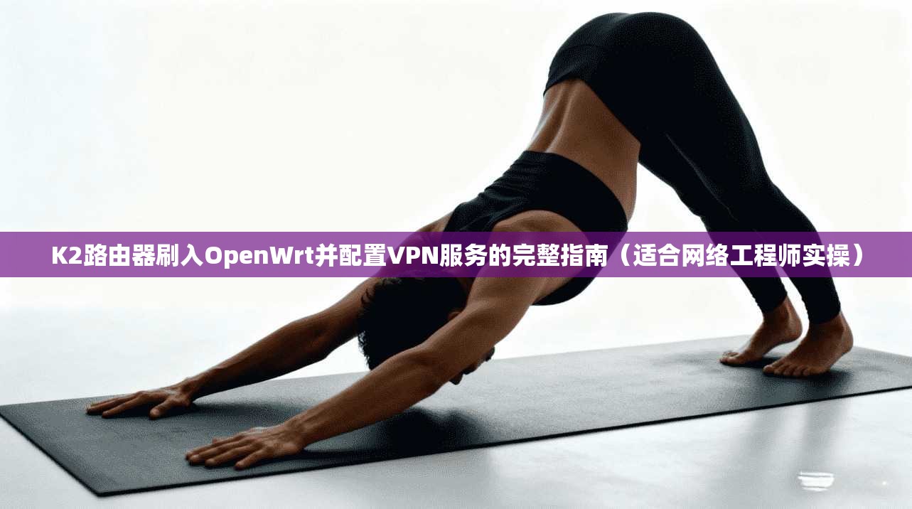 K2路由器刷入OpenWrt并配置VPN服务的完整指南（适合网络工程师实操）