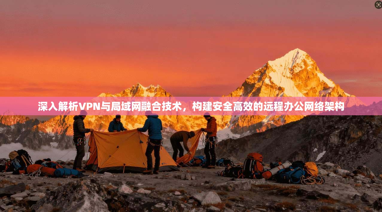 深入解析VPN与局域网融合技术,构建安全高效的远程办公网络架构