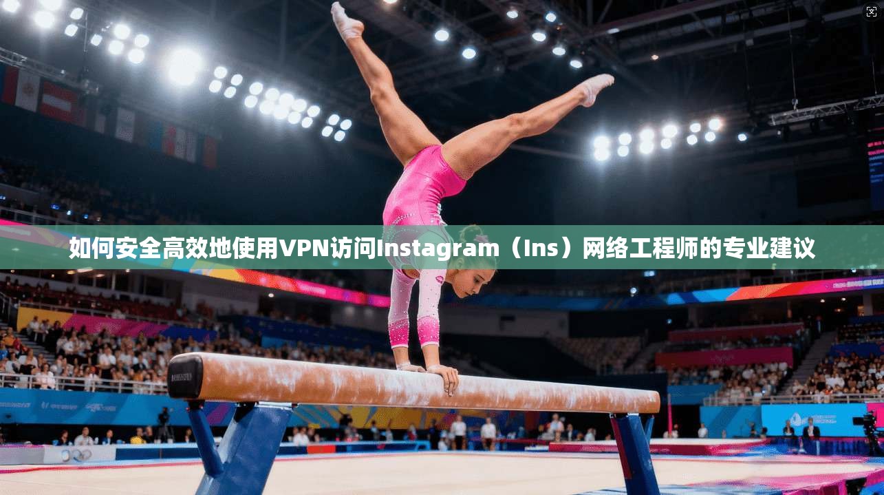 如何安全高效地使用VPN访问Instagram（Ins）网络工程师的专业建议