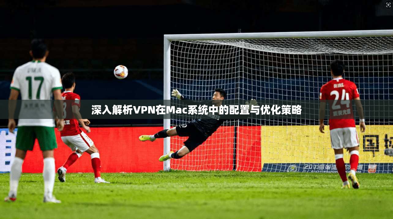 深入解析VPN在Mac系统中的配置与优化策略