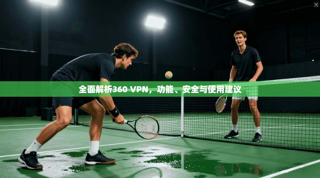 全面解析360 VPN，功能、安全与使用建议