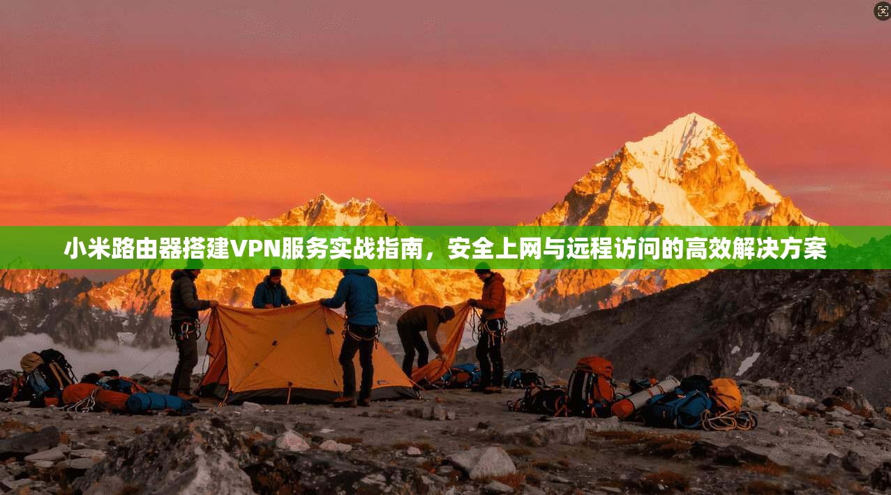 小米路由器搭建VPN服务实战指南,安全上网与远程访问的高效解决方案