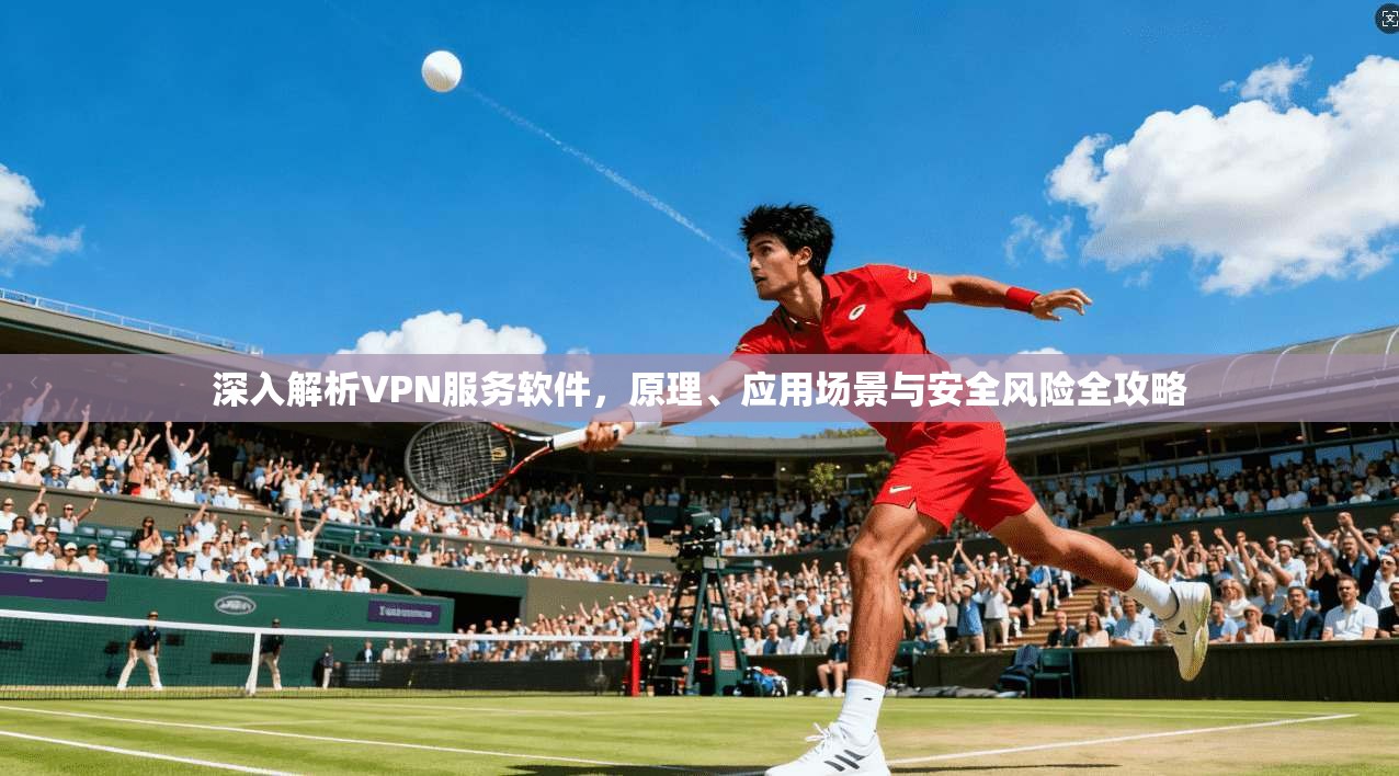 深入解析VPN服务软件，原理、应用场景与安全风险全攻略