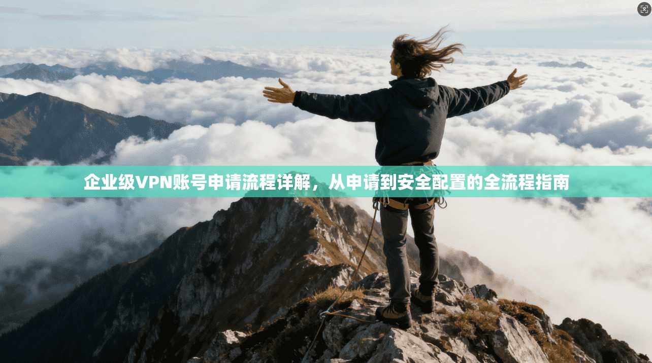 企业级VPN账号申请流程详解，从申请到安全配置的全流程指南