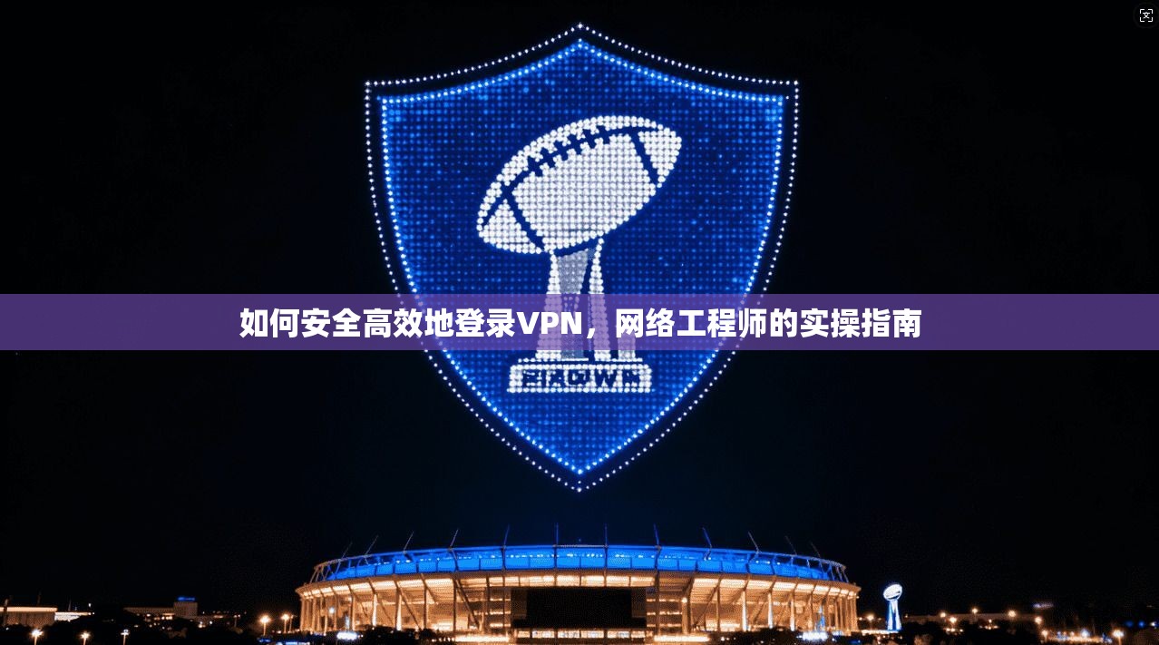 如何安全高效地登录VPN，网络工程师的实操指南