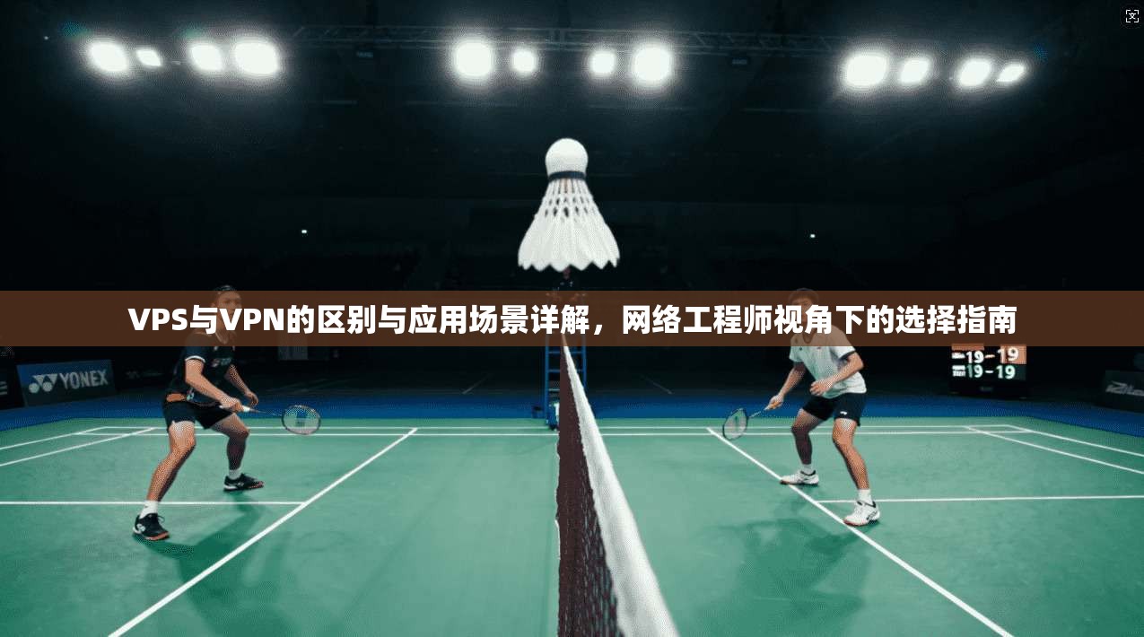 VPS与VPN的区别与应用场景详解，网络工程师视角下的选择指南