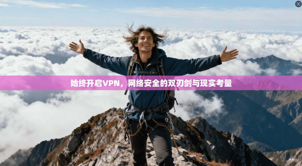 始终开启VPN，网络安全的双刃剑与现实考量
