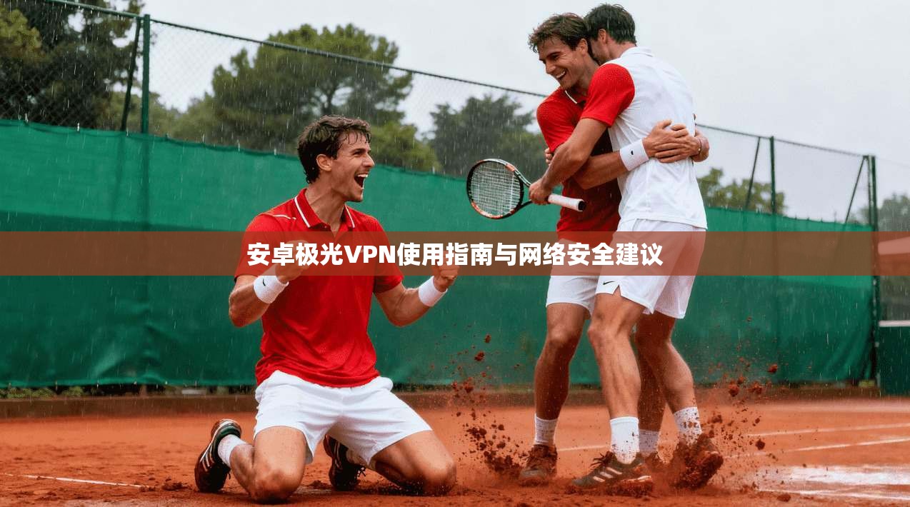 安卓极光VPN使用指南与网络安全建议