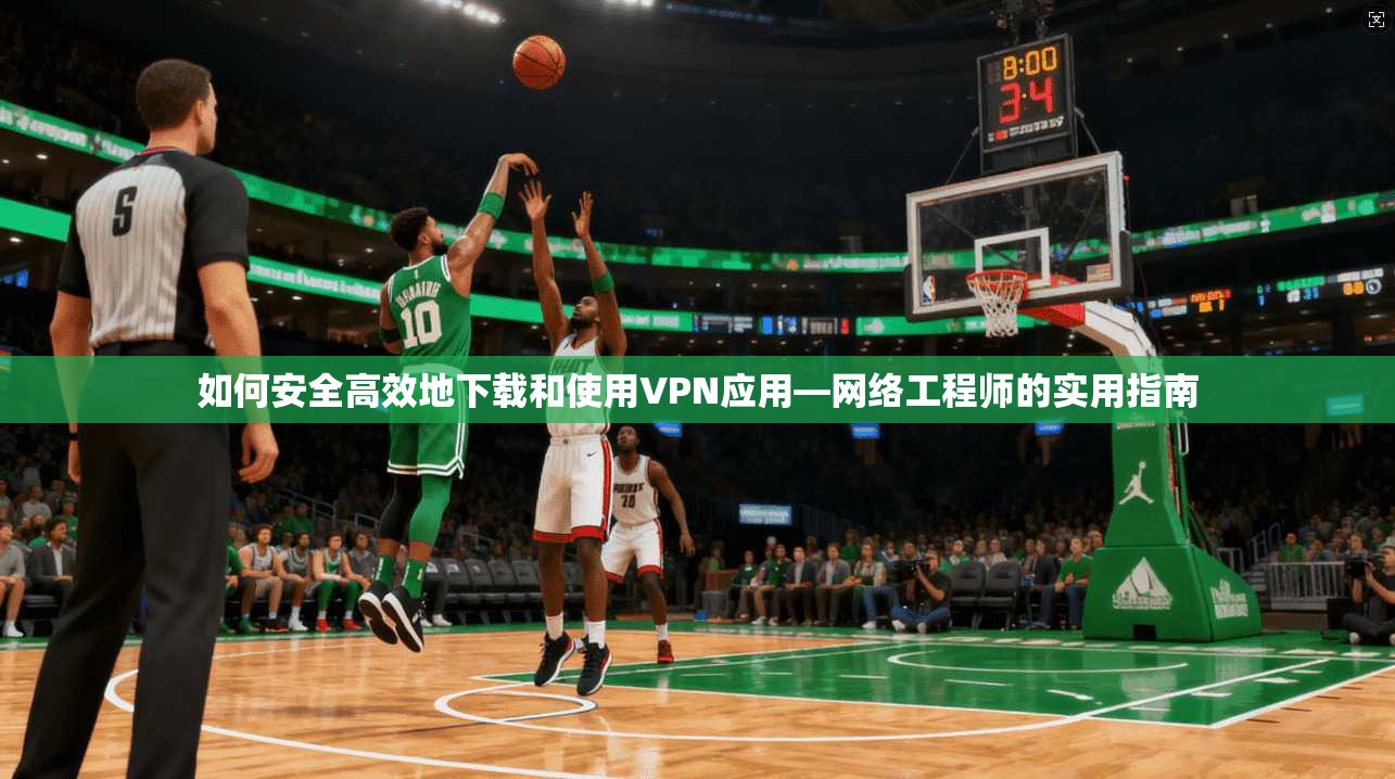 如何安全高效地下载和使用VPN应用—网络工程师的实用指南