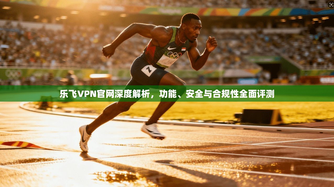 乐飞VPN官网深度解析,功能、安全与合规性全面评测