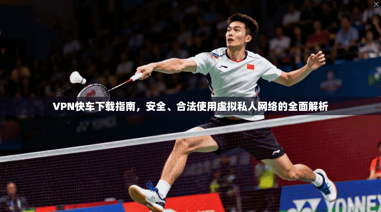 VPN快车下载指南，安全、合法使用虚拟私人网络的全面解析