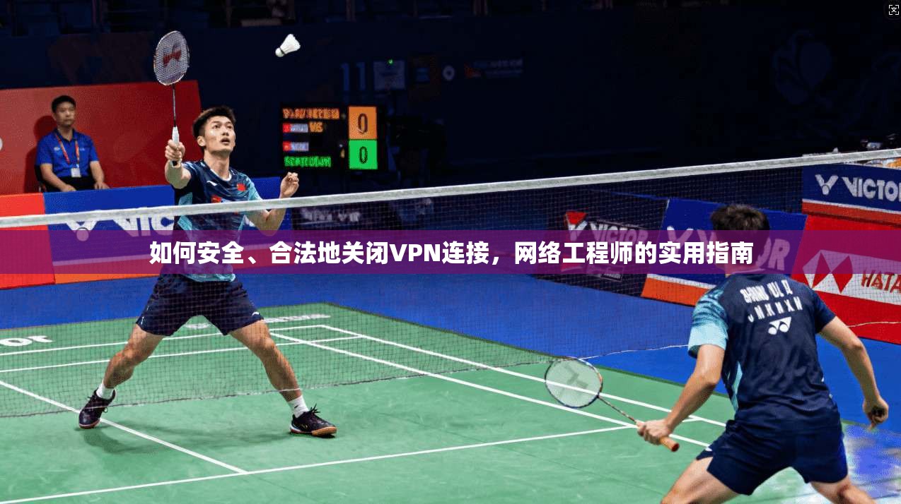 如何安全、合法地关闭VPN连接，网络工程师的实用指南