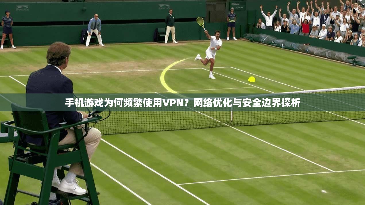 手机游戏为何频繁使用VPN？网络优化与安全边界探析