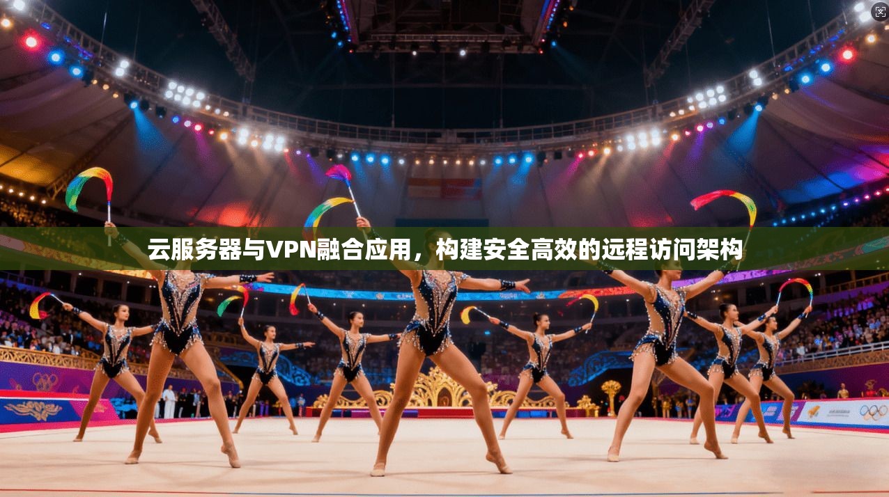 云服务器与VPN融合应用，构建安全高效的远程访问架构