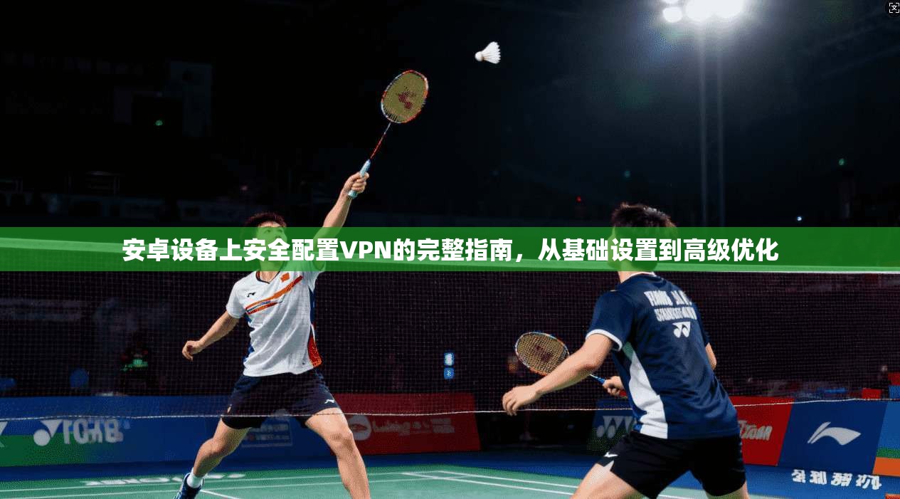 安卓设备上安全配置VPN的完整指南，从基础设置到高级优化