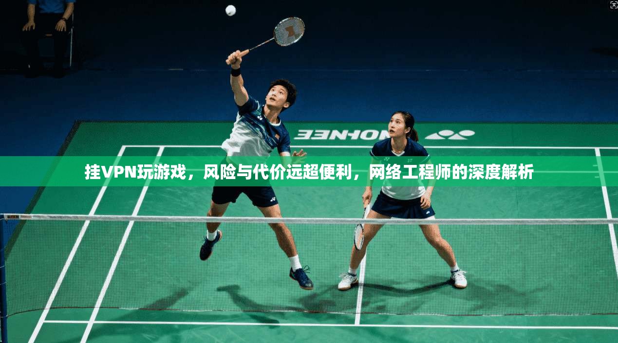 挂VPN玩游戏，风险与代价远超便利，网络工程师的深度解析