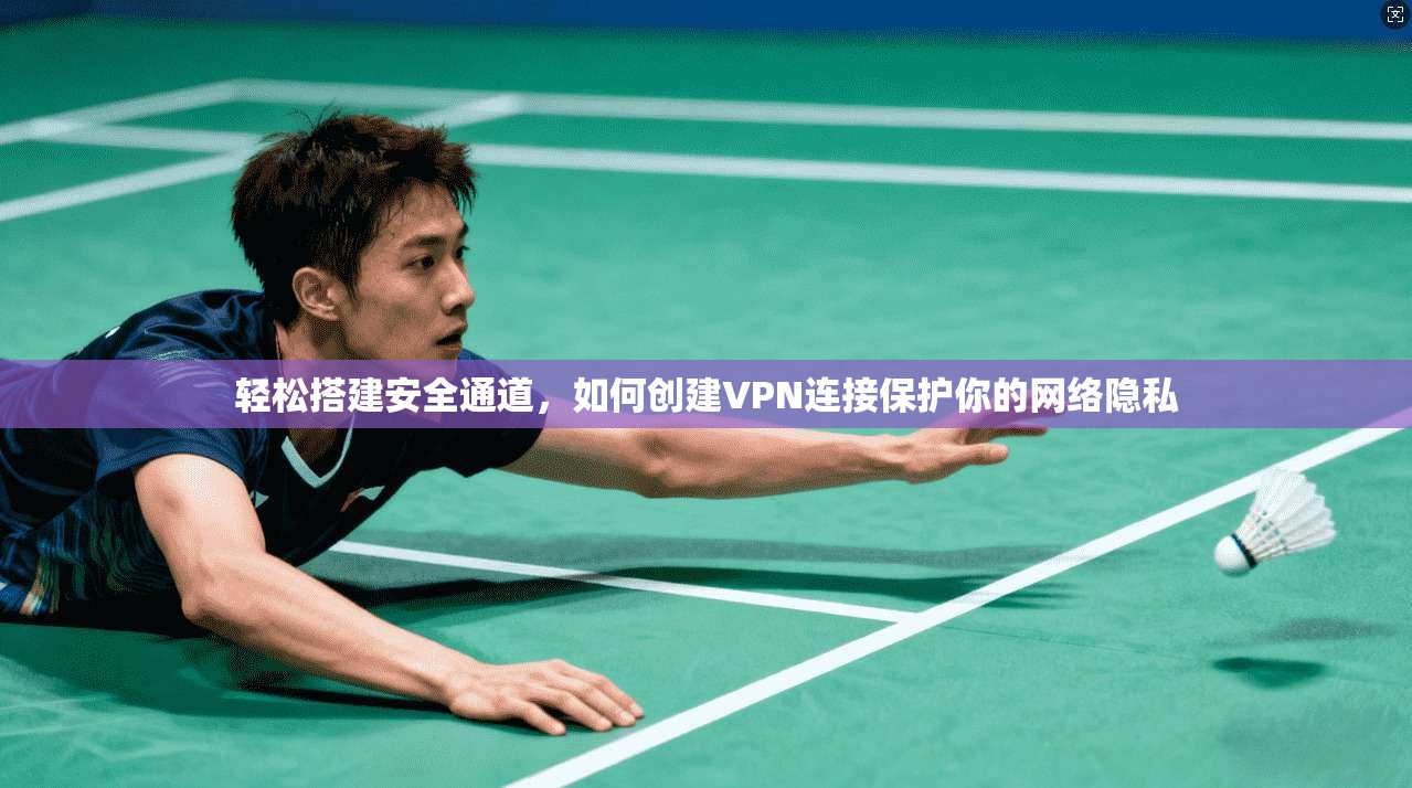 轻松搭建安全通道，如何创建VPN连接保护你的网络隐私