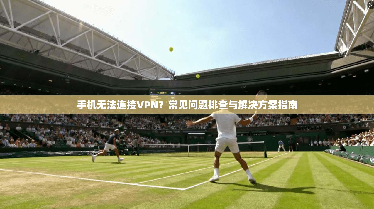 手机无法连接VPN?常见问题排查与解决方案指南