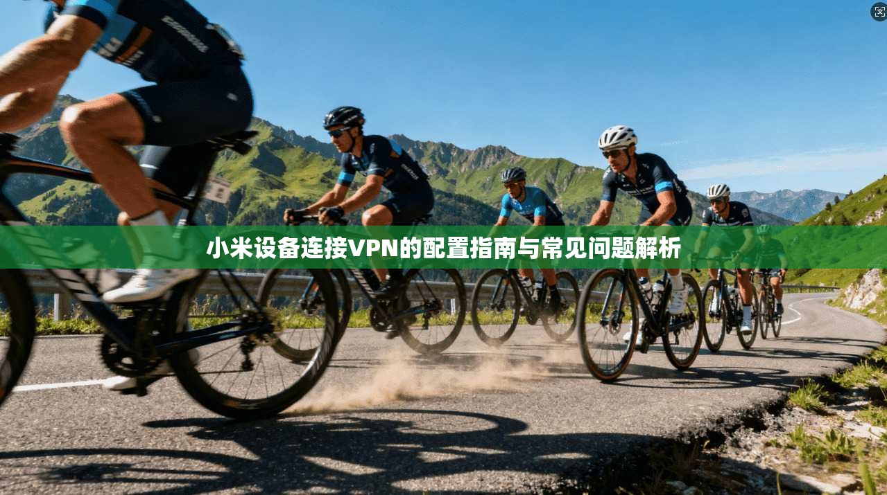小米设备连接VPN的配置指南与常见问题解析