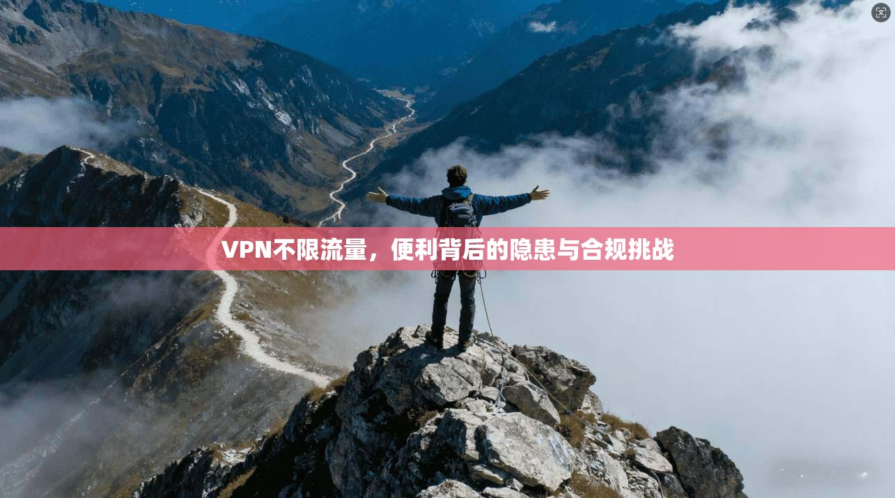 VPN不限流量，便利背后的隐患与合规挑战