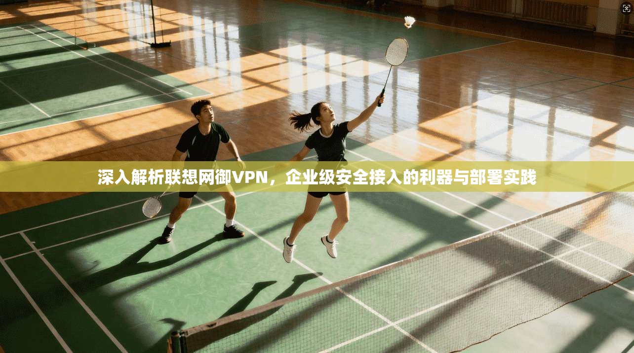深入解析联想网御VPN，企业级安全接入的利器与部署实践