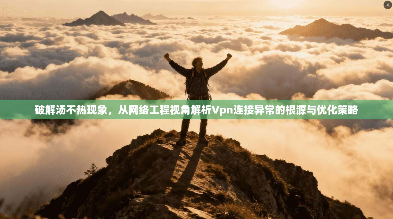 破解汤不热现象，从网络工程视角解析Vpn连接异常的根源与优化策略