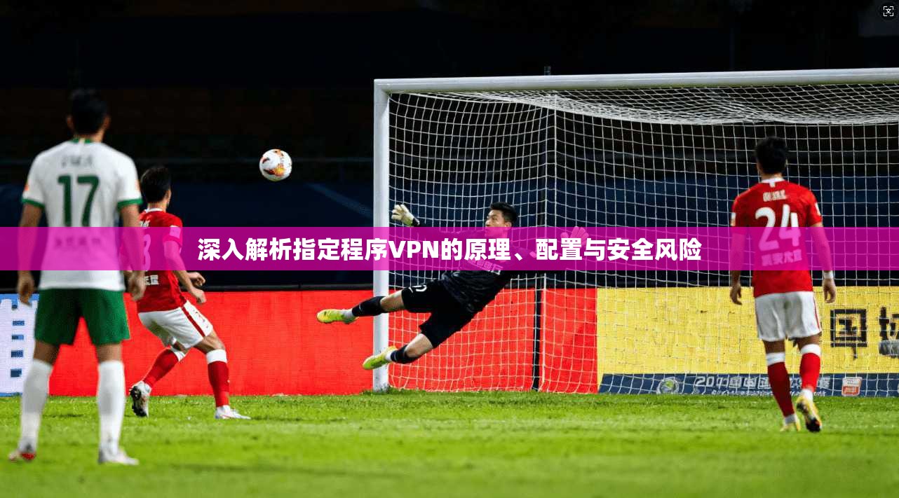 深入解析指定程序VPN的原理、配置与安全风险