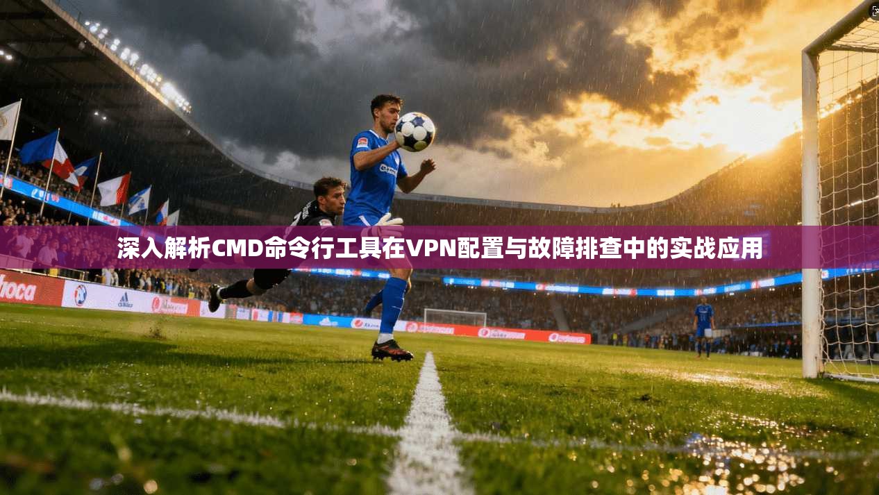 深入解析CMD命令行工具在VPN配置与故障排查中的实战应用