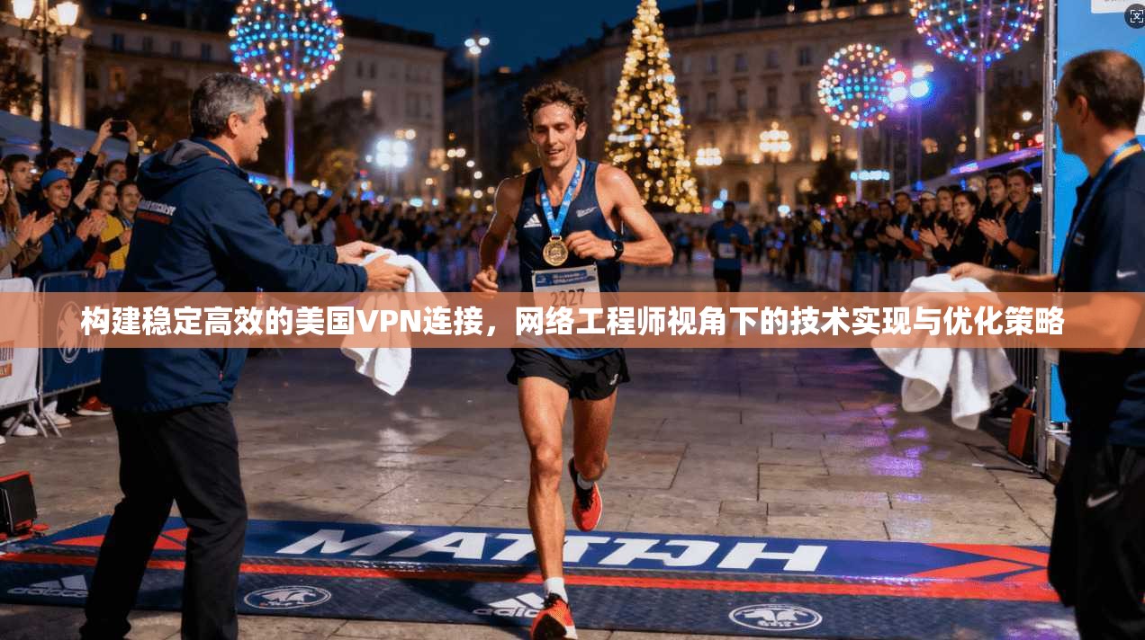 构建稳定高效的美国VPN连接，网络工程师视角下的技术实现与优化策略