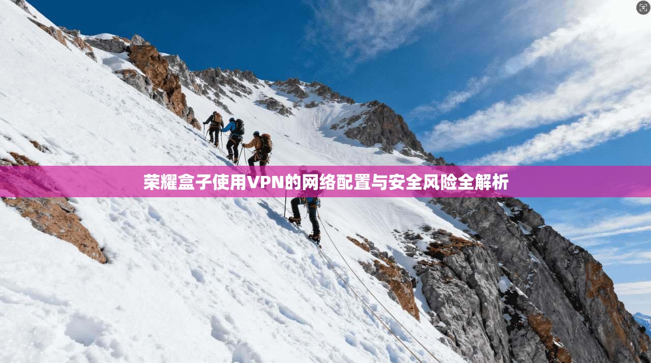 荣耀盒子使用VPN的网络配置与安全风险全解析