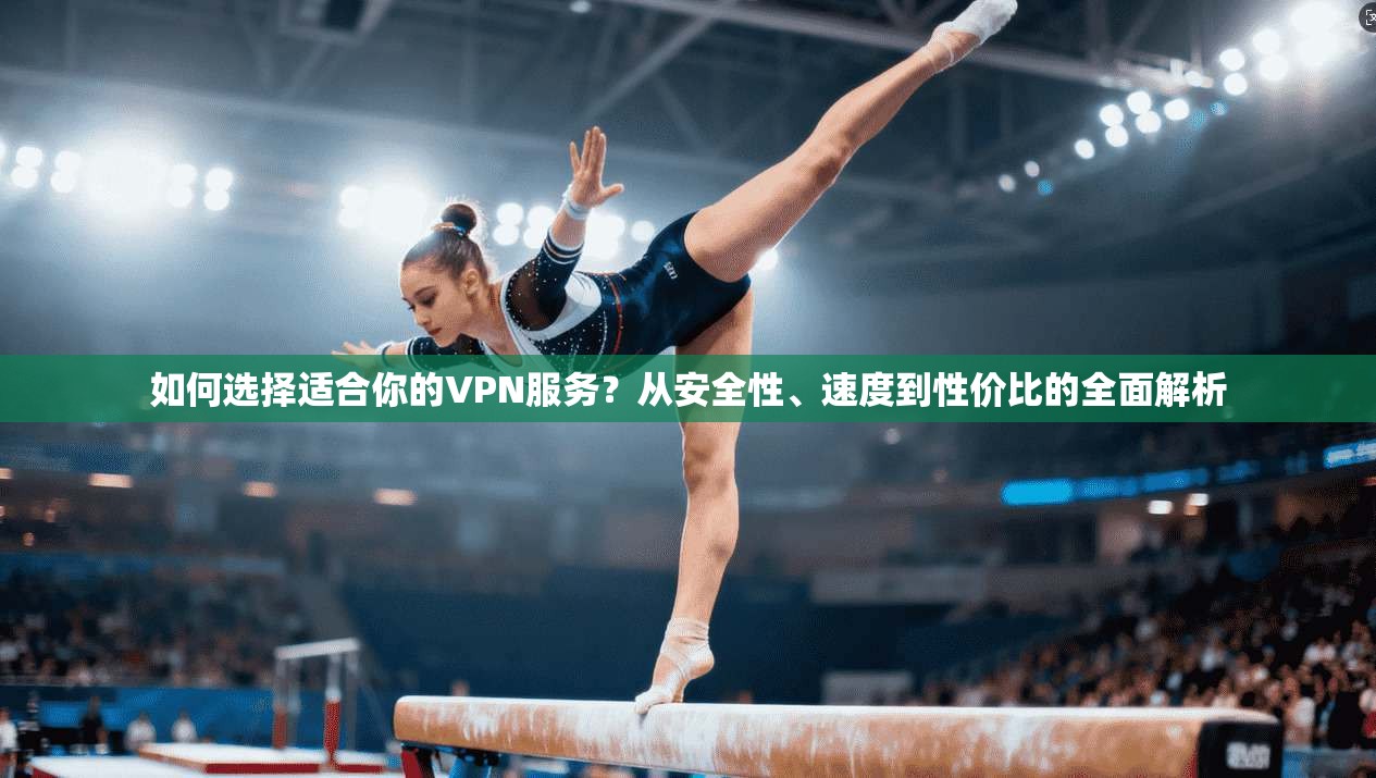 如何选择适合你的VPN服务？从安全性、速度到性价比的全面解析