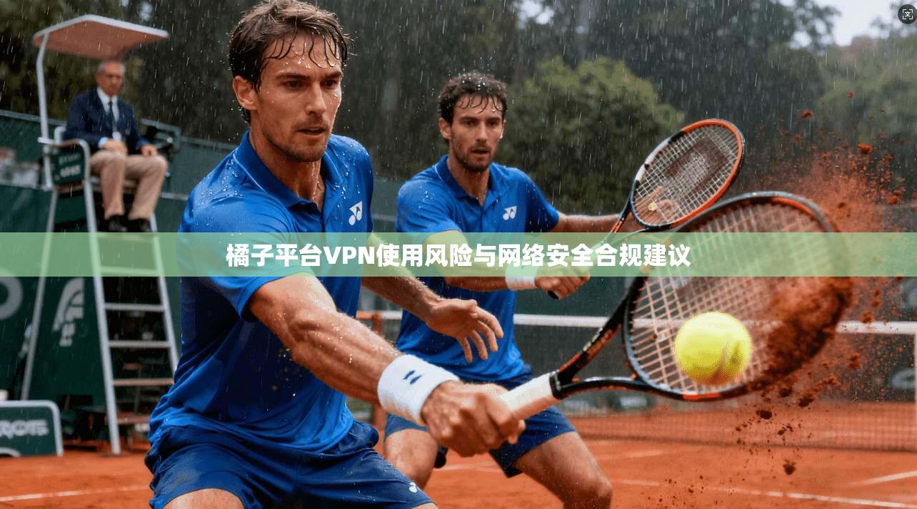 橘子平台VPN使用风险与网络安全合规建议