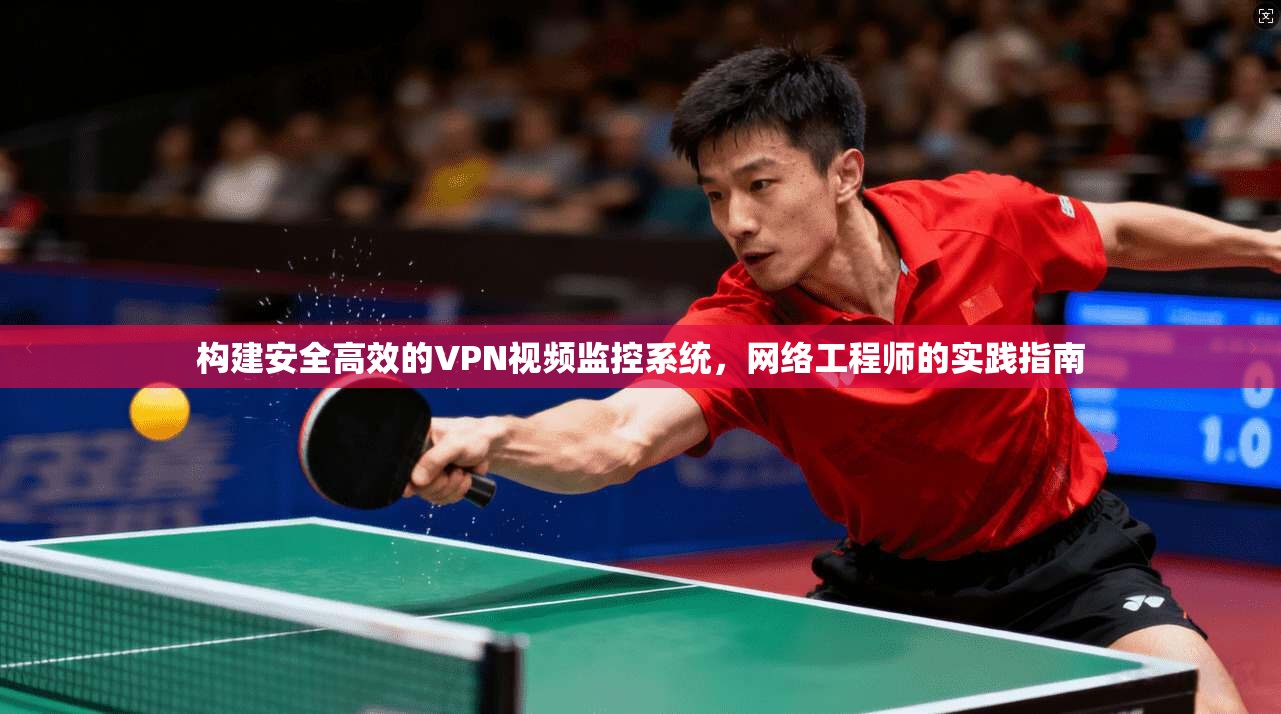 构建安全高效的VPN视频监控系统，网络工程师的实践指南