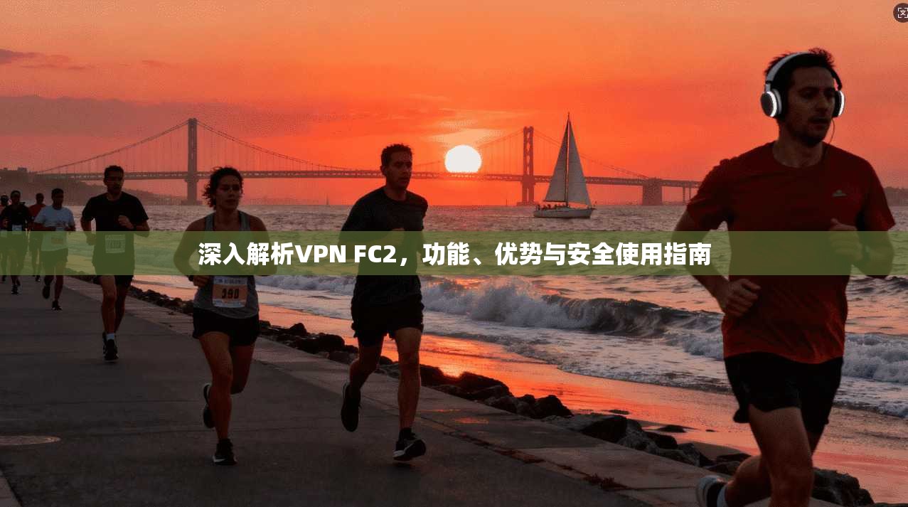 深入解析VPN FC2，功能、优势与安全使用指南