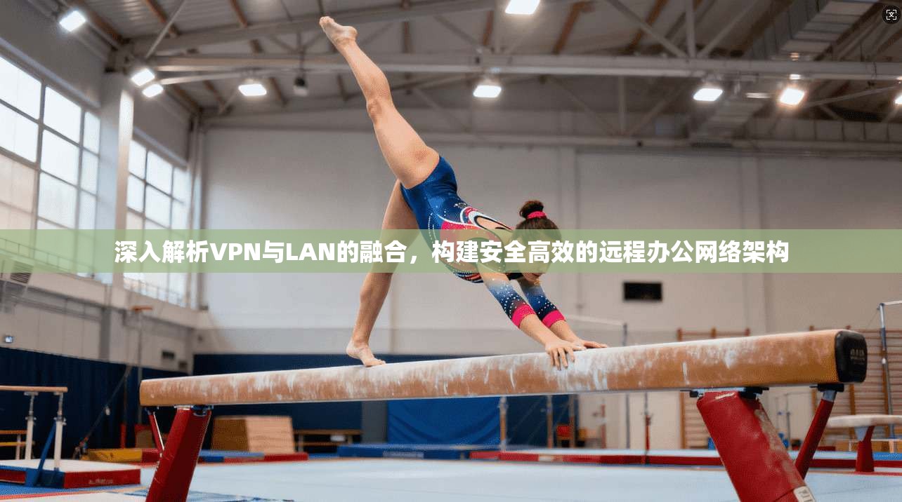 深入解析VPN与LAN的融合，构建安全高效的远程办公网络架构