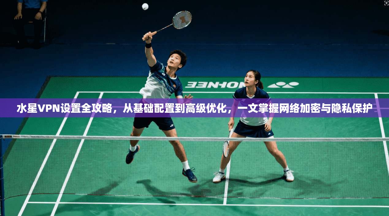 水星VPN设置全攻略，从基础配置到高级优化，一文掌握网络加密与隐私保护