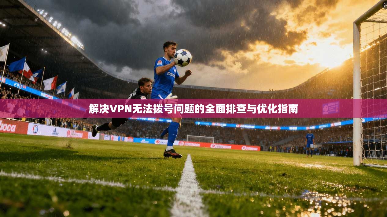 解决VPN无法拨号问题的全面排查与优化指南