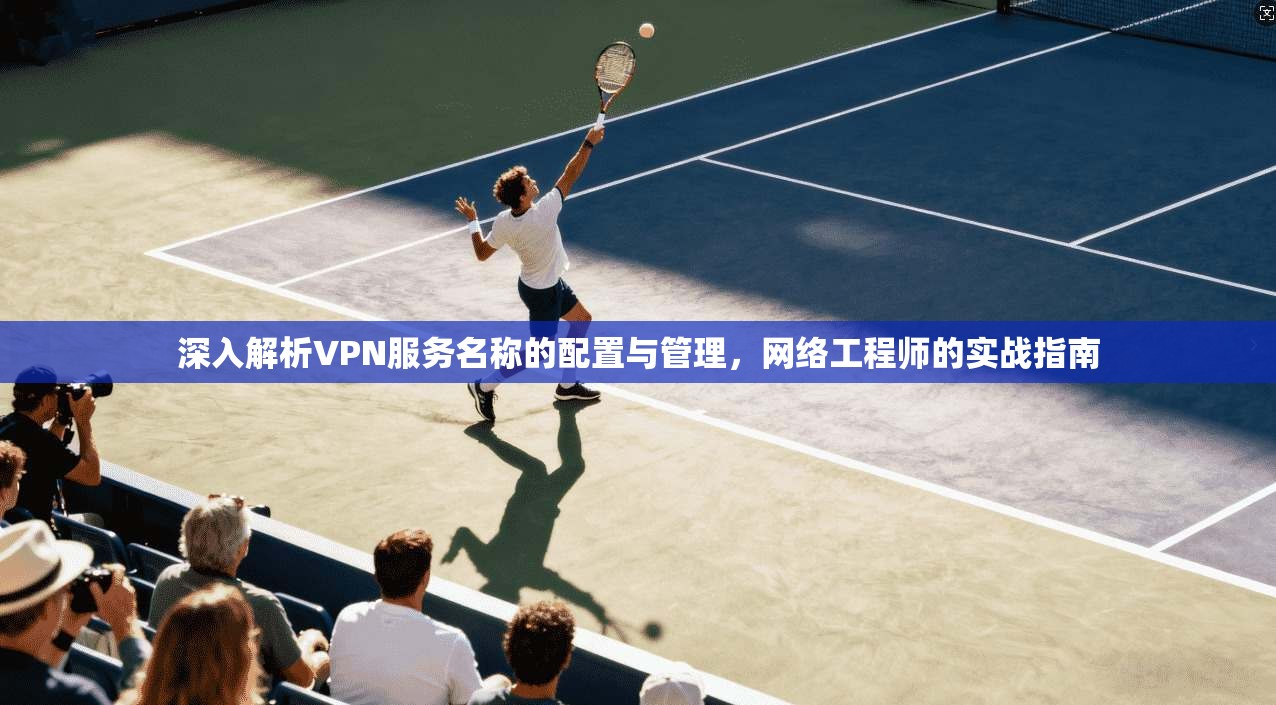 深入解析VPN服务名称的配置与管理，网络工程师的实战指南