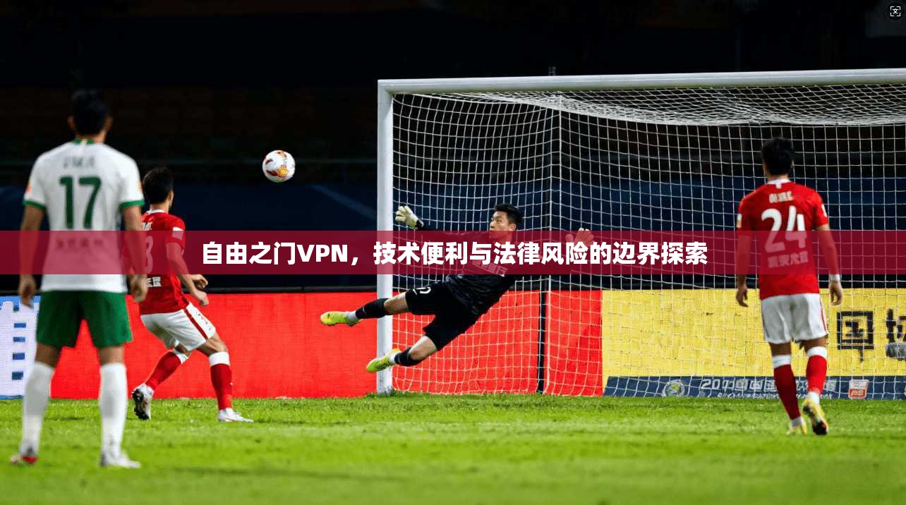 自由之门VPN，技术便利与法律风险的边界探索