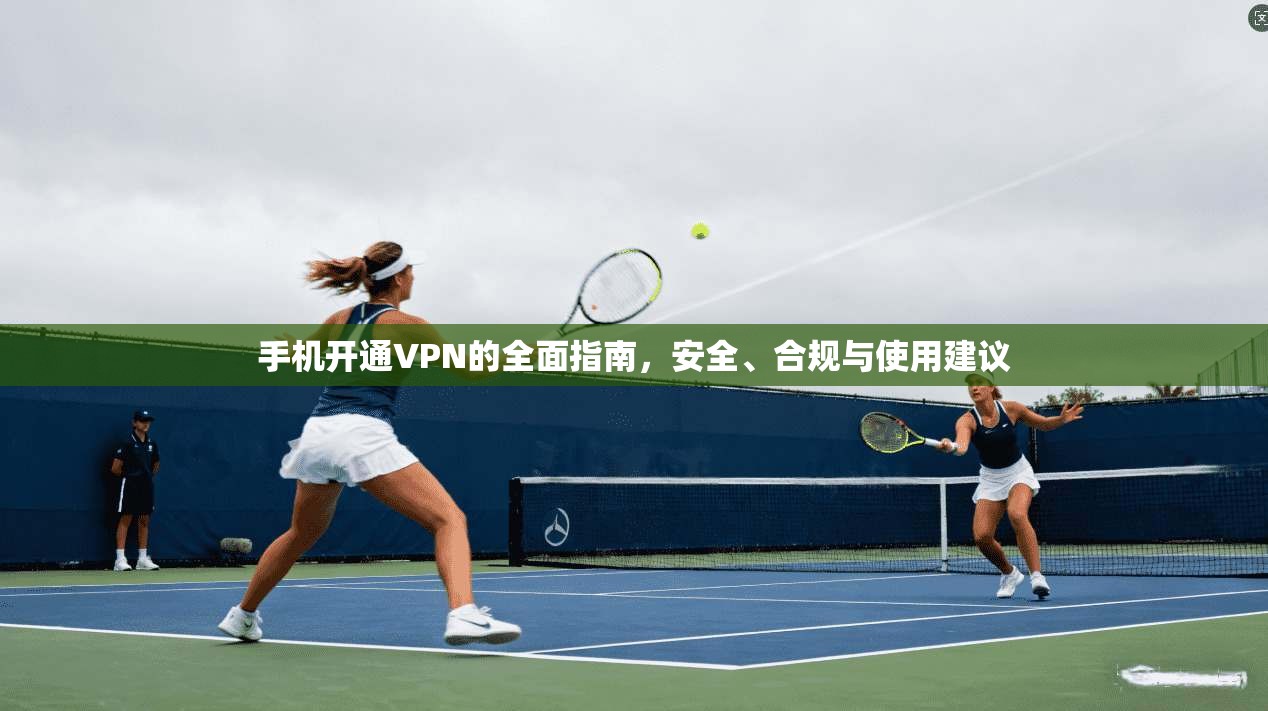 手机开通VPN的全面指南，安全、合规与使用建议