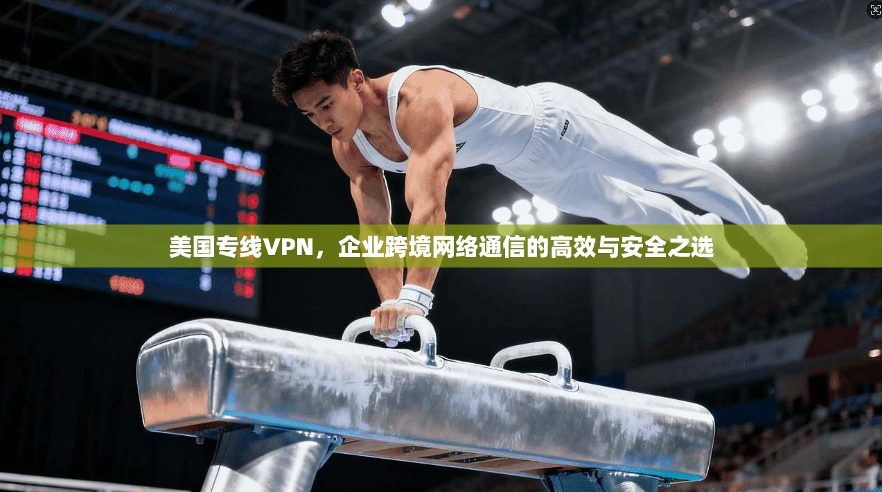美国专线VPN，企业跨境网络通信的高效与安全之选