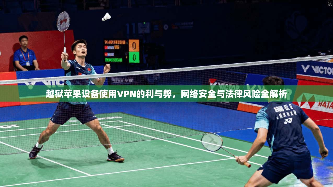 越狱苹果设备使用VPN的利与弊，网络安全与法律风险全解析