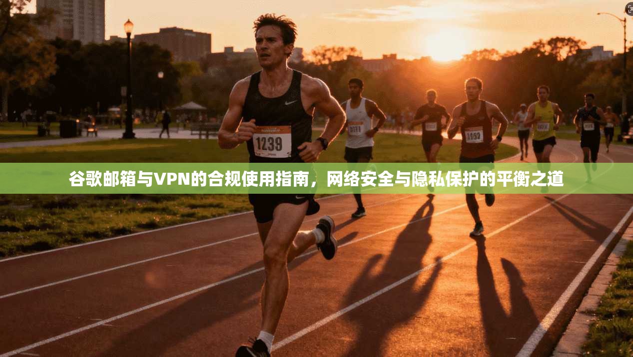 谷歌邮箱与VPN的合规使用指南，网络安全与隐私保护的平衡之道